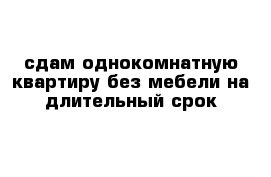 сдам однокомнатную квартиру без мебели на длительный срок